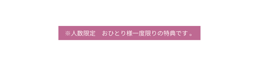 人数限定 おひとり様一度限りの特典です