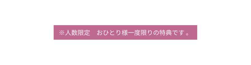 人数限定 おひとり様一度限りの特典です