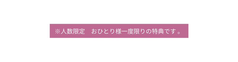 人数限定 おひとり様一度限りの特典です